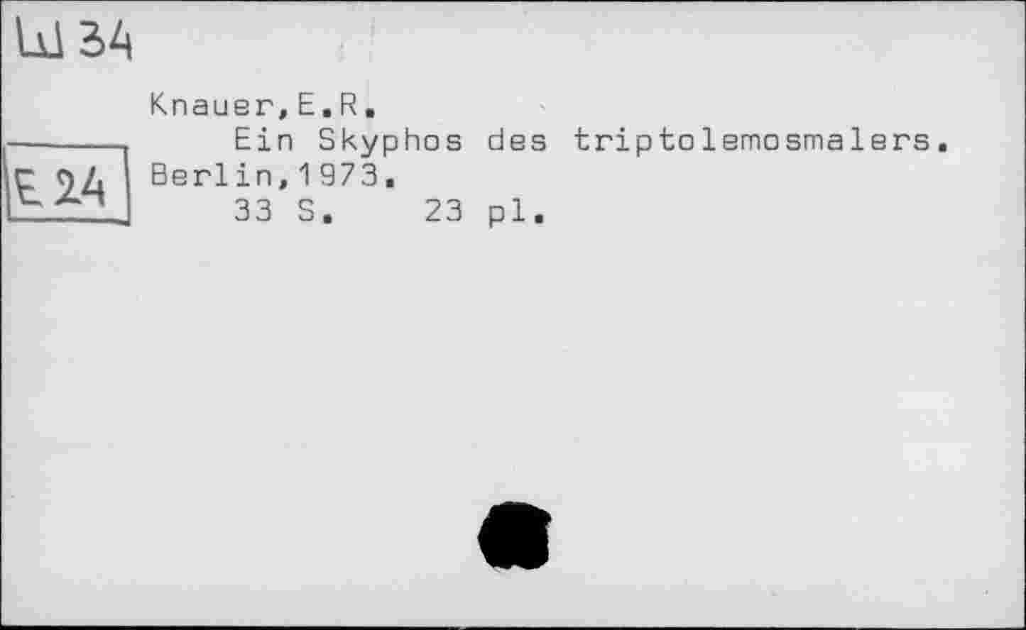 ﻿Ы SA
EIA
Knauer,E.R.
Ein Skyphos des trip tolemosmalers. Berlin,1973,
33 S. 23 pl.